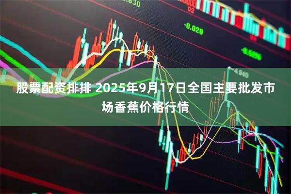 股票配资排排 2025年9月17日全国主要批发市场香蕉价格行情