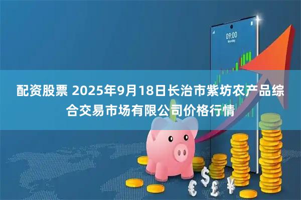 配资股票 2025年9月18日长治市紫坊农产品综合交易市场有限公司价格行情