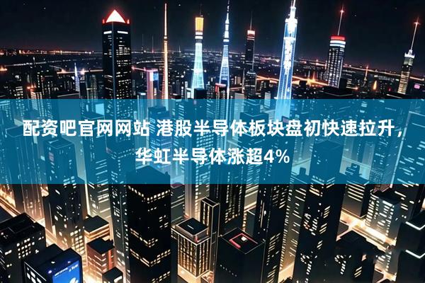 配资吧官网网站 港股半导体板块盘初快速拉升，华虹半导体涨超4%