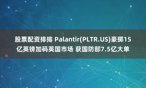 股票配资排排 Palantir(PLTR.US)豪掷15亿英镑加码英国市场 获国防部7.5亿大单