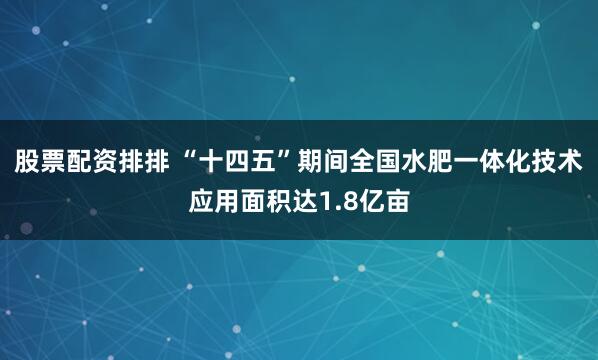 股票配资排排 “十四五”期间全国水肥一体化技术应用面积达1.8亿亩