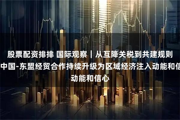 股票配资排排 国际观察｜从互降关税到共建规则——中国-东盟经贸合作持续升级为区域经济注入动能和信心