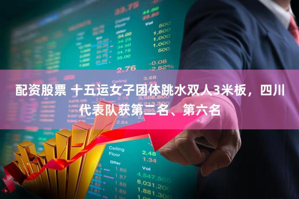配资股票 十五运女子团体跳水双人3米板，四川代表队获第二名、第六名