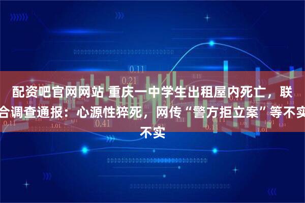 配资吧官网网站 重庆一中学生出租屋内死亡，联合调查通报：心源性猝死，网传“警方拒立案”等不实