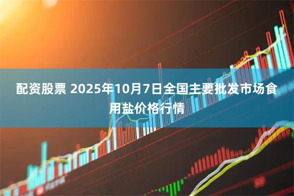 配资股票 2025年10月7日全国主要批发市场食用盐价格行情