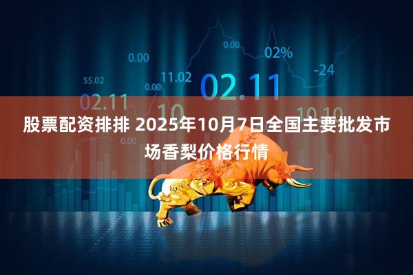 股票配资排排 2025年10月7日全国主要批发市场香梨价格行情