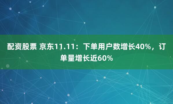 配资股票 京东11.11：下单用户数增长40%，订单量增长近60%