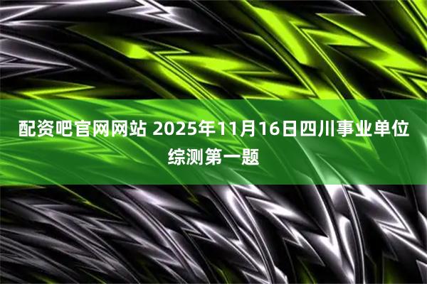 配资吧官网网站 2025年11月16日四川事业单位综测第一题