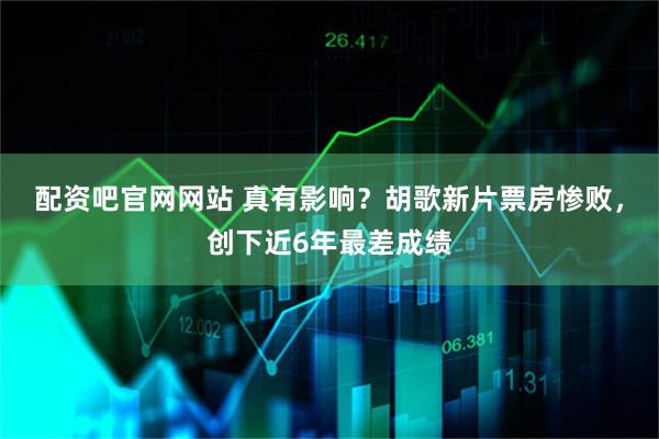 配资吧官网网站 真有影响？胡歌新片票房惨败，创下近6年最差成绩