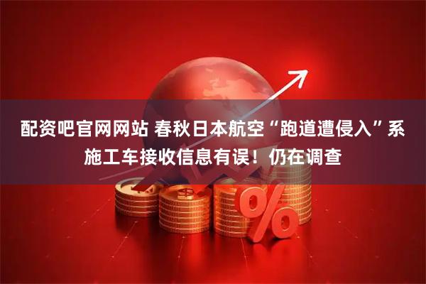 配资吧官网网站 春秋日本航空“跑道遭侵入”系施工车接收信息有误！仍在调查