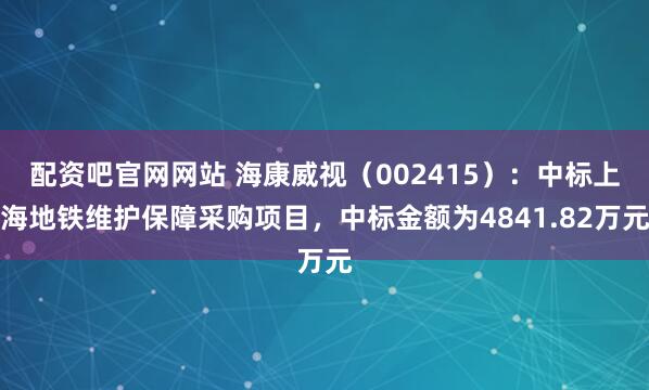 配资吧官网网站 海康威视（002415）：中标上海地铁维护保障采购项目，中标金额为4841.82万元