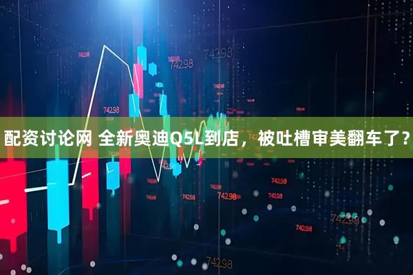 配资讨论网 全新奥迪Q5L到店，被吐槽审美翻车了？