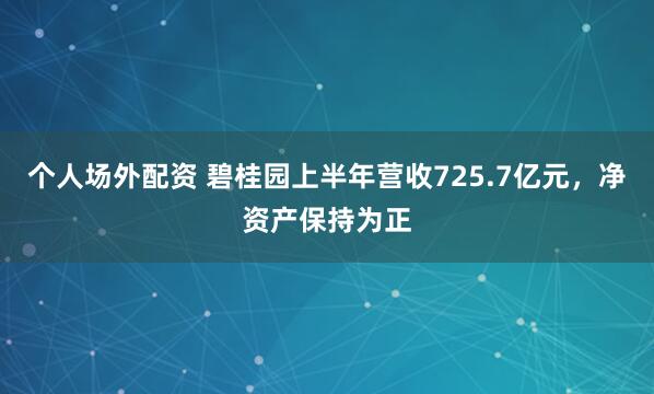 个人场外配资 碧桂园上半年营收725.7亿元，净资产保持为正