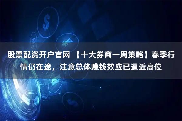 股票配资开户官网 【十大券商一周策略】春季行情仍在途，注意总体赚钱效应已逼近高位