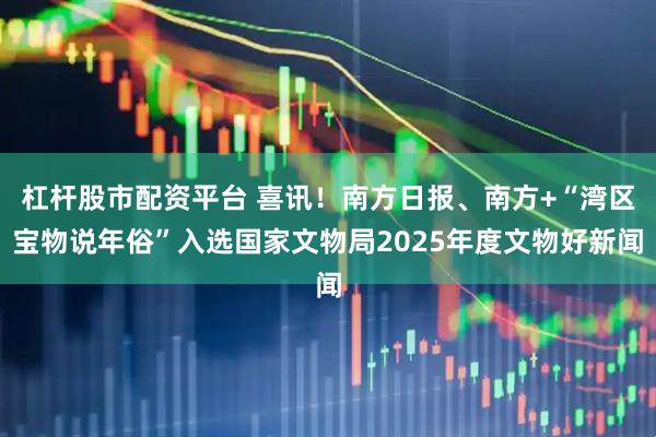 杠杆股市配资平台 喜讯！南方日报、南方+“湾区宝物说年俗”入选国家文物局2025年度文物好新闻