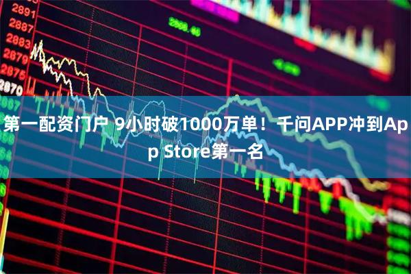 第一配资门户 9小时破1000万单！千问APP冲到App Store第一名