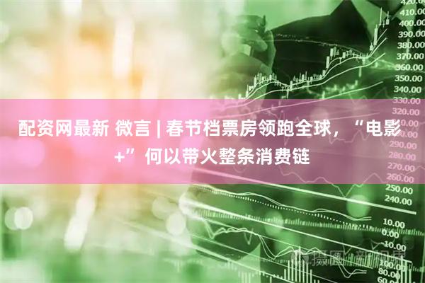 配资网最新 微言 | 春节档票房领跑全球,“电影 +” 何以带火整条消费链