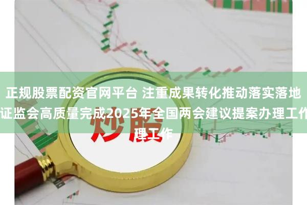 正规股票配资官网平台 注重成果转化推动落实落地 证监会高质量完成2025年全国两会建议提案办理工作