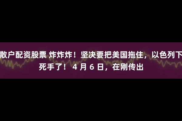 散户配资股票 炸炸炸!坚决要把美国拖住,以色列下死手了! 4 月 6 日,在刚传出