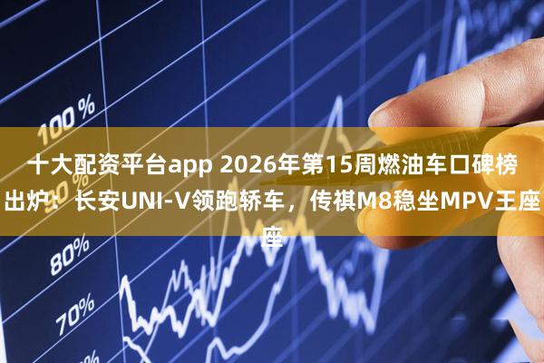 十大配资平台app 2026年第15周燃油车口碑榜出炉:长安UNI-V领跑轿车,传祺M8稳坐MPV王座