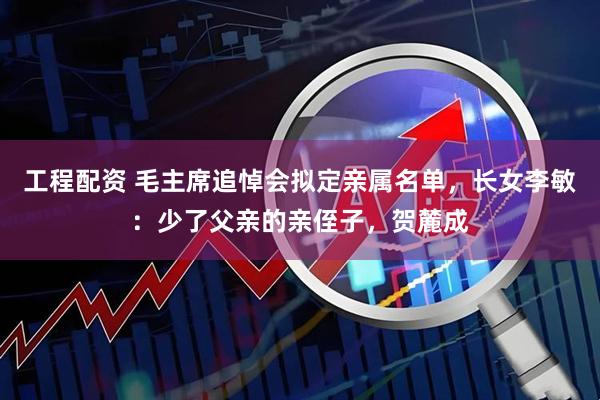 工程配资 毛主席追悼会拟定亲属名单，长女李敏：少了父亲的亲侄子，贺麓成