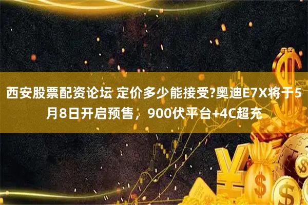 西安股票配资论坛 定价多少能接受?奥迪E7X将于5月8日开启预售，900伏平台+4C超充