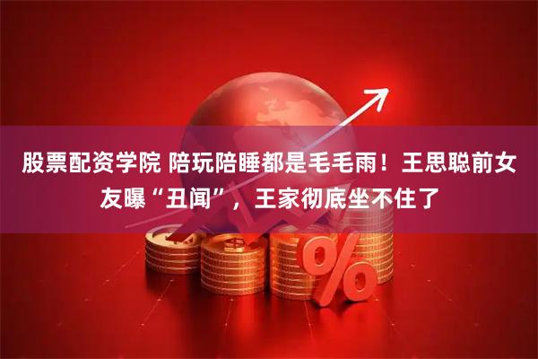 股票配资学院 陪玩陪睡都是毛毛雨！王思聪前女友曝“丑闻”，王家彻底坐不住了