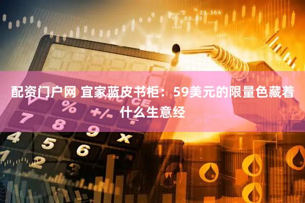 配资门户网 宜家蓝皮书柜：59美元的限量色藏着什么生意经