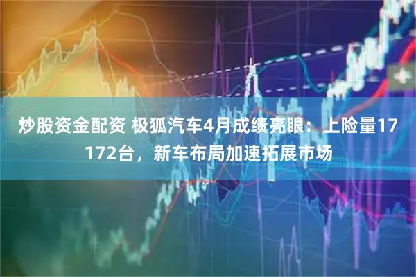 炒股资金配资 极狐汽车4月成绩亮眼：上险量17172台，新车布局加速拓展市场