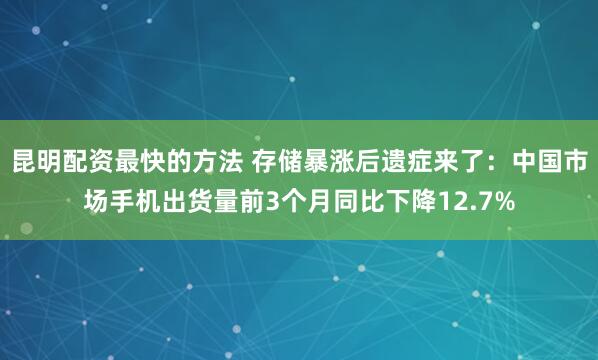 昆明配资最快的方法 存储暴涨后遗症来了：中国市场手机出货量前3个月同比下降12.7%