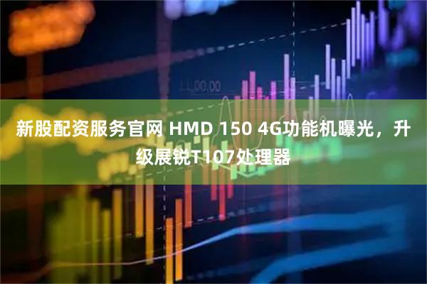 新股配资服务官网 HMD 150 4G功能机曝光，升级展锐T107处理器