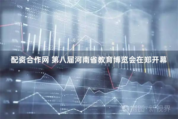 配资合作网 第八届河南省教育博览会在郑开幕
