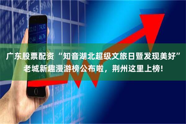 广东股票配资 “知音湖北超级文旅日暨发现美好”老城新趣漫游榜公布啦，荆州这里上榜!