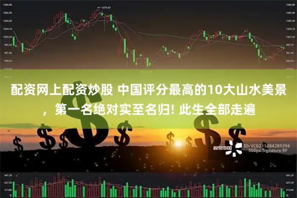 配资网上配资炒股 中国评分最高的10大山水美景,第一名绝对实至名归! 此生全部走遍