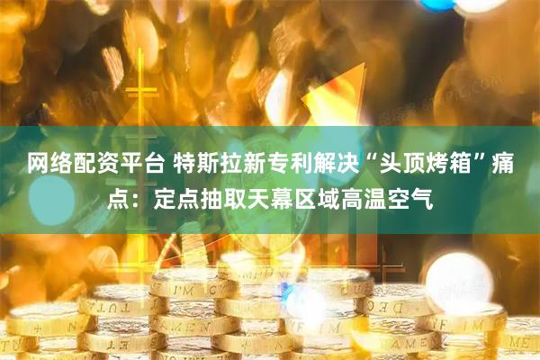 网络配资平台 特斯拉新专利解决“头顶烤箱”痛点：定点抽取天幕区域高温空气