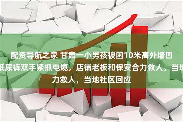 配资导航之家 甘肃一小男孩被困10米高外墙凹槽,身穿纸尿裤双手紧抓电缆,店铺老板和保安合力救人,当地社区回应