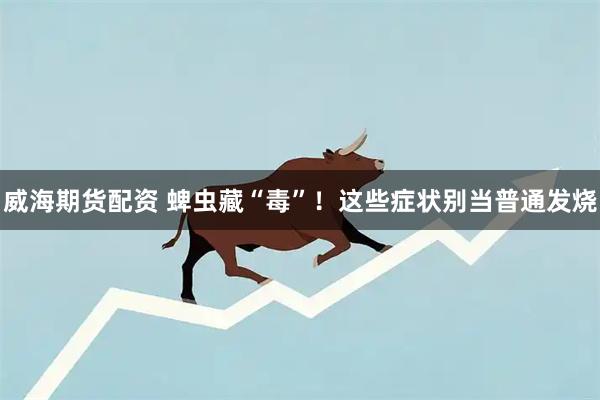 威海期货配资 蜱虫藏“毒”！这些症状别当普通发烧