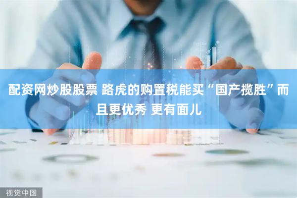 配资网炒股股票 路虎的购置税能买“国产揽胜”而且更优秀 更有面儿