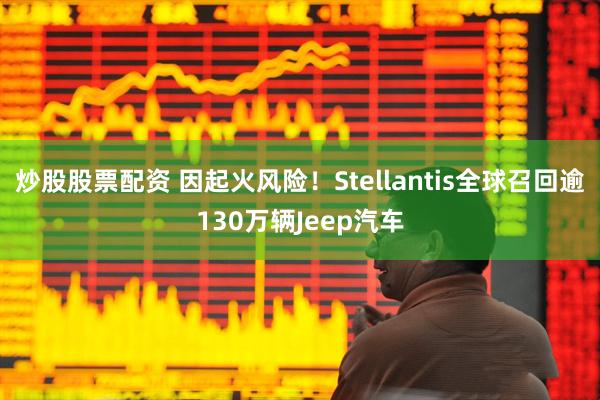 炒股股票配资 因起火风险！Stellantis全球召回逾130万辆Jeep汽车