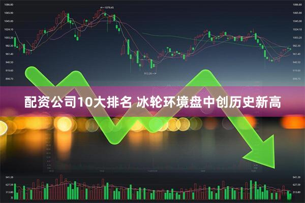 配资公司10大排名 冰轮环境盘中创历史新高